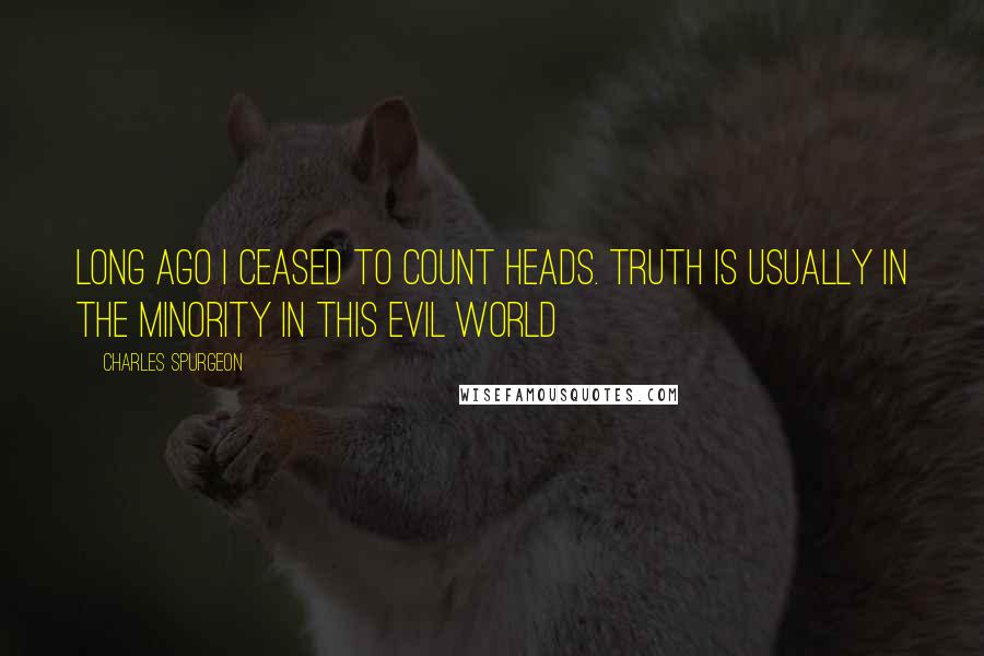 Charles Spurgeon Quotes: Long ago I ceased to count heads. Truth is usually in the minority in this evil world