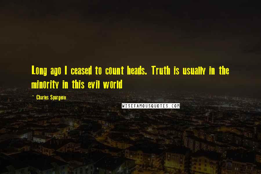 Charles Spurgeon Quotes: Long ago I ceased to count heads. Truth is usually in the minority in this evil world