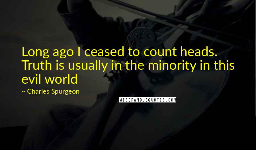 Charles Spurgeon Quotes: Long ago I ceased to count heads. Truth is usually in the minority in this evil world