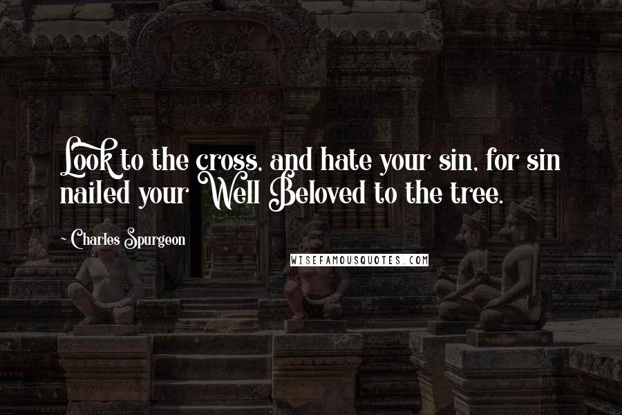 Charles Spurgeon Quotes: Look to the cross, and hate your sin, for sin nailed your Well Beloved to the tree.