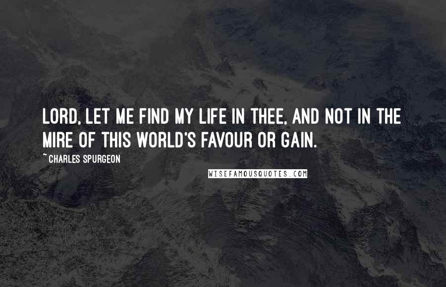 Charles Spurgeon Quotes: Lord, let me find my life in thee, and not in the mire of this world's favour or gain.