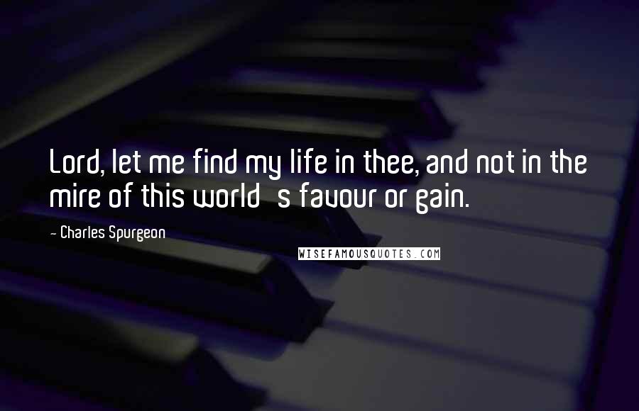 Charles Spurgeon Quotes: Lord, let me find my life in thee, and not in the mire of this world's favour or gain.