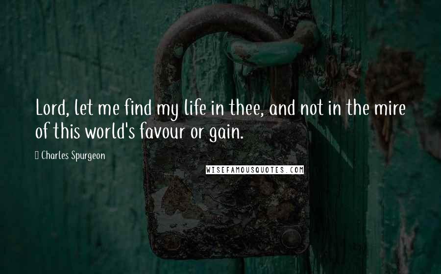 Charles Spurgeon Quotes: Lord, let me find my life in thee, and not in the mire of this world's favour or gain.