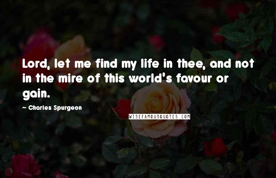 Charles Spurgeon Quotes: Lord, let me find my life in thee, and not in the mire of this world's favour or gain.