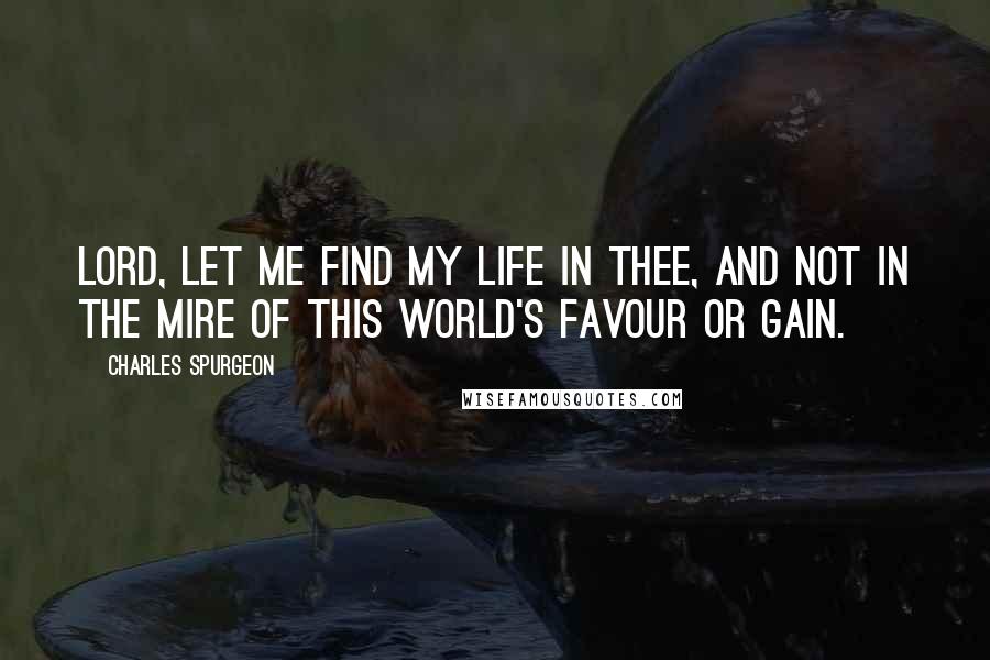 Charles Spurgeon Quotes: Lord, let me find my life in thee, and not in the mire of this world's favour or gain.