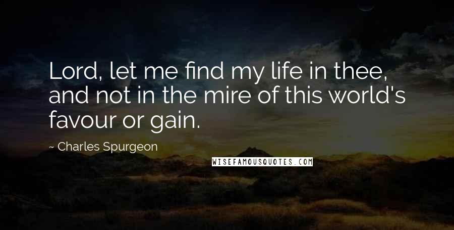 Charles Spurgeon Quotes: Lord, let me find my life in thee, and not in the mire of this world's favour or gain.