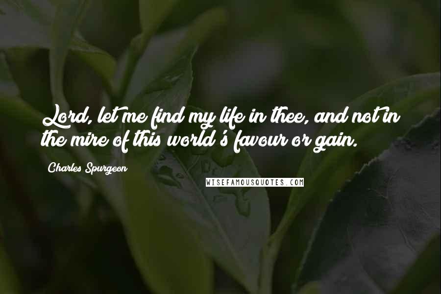 Charles Spurgeon Quotes: Lord, let me find my life in thee, and not in the mire of this world's favour or gain.