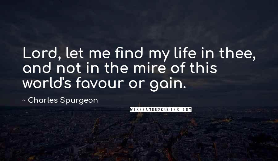 Charles Spurgeon Quotes: Lord, let me find my life in thee, and not in the mire of this world's favour or gain.