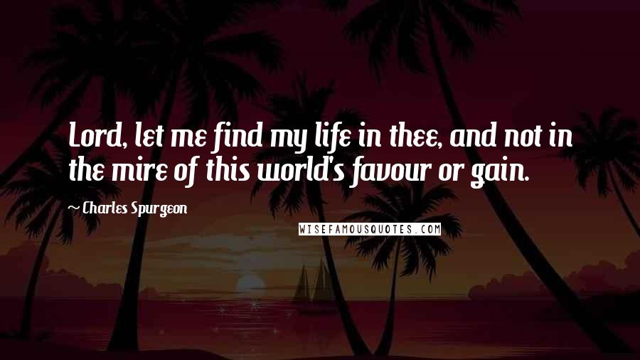 Charles Spurgeon Quotes: Lord, let me find my life in thee, and not in the mire of this world's favour or gain.