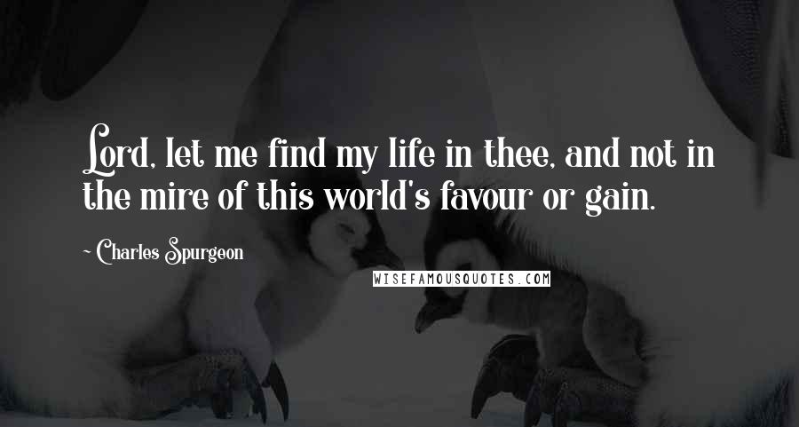 Charles Spurgeon Quotes: Lord, let me find my life in thee, and not in the mire of this world's favour or gain.