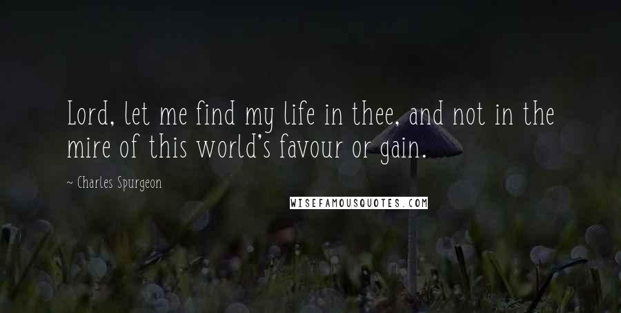 Charles Spurgeon Quotes: Lord, let me find my life in thee, and not in the mire of this world's favour or gain.