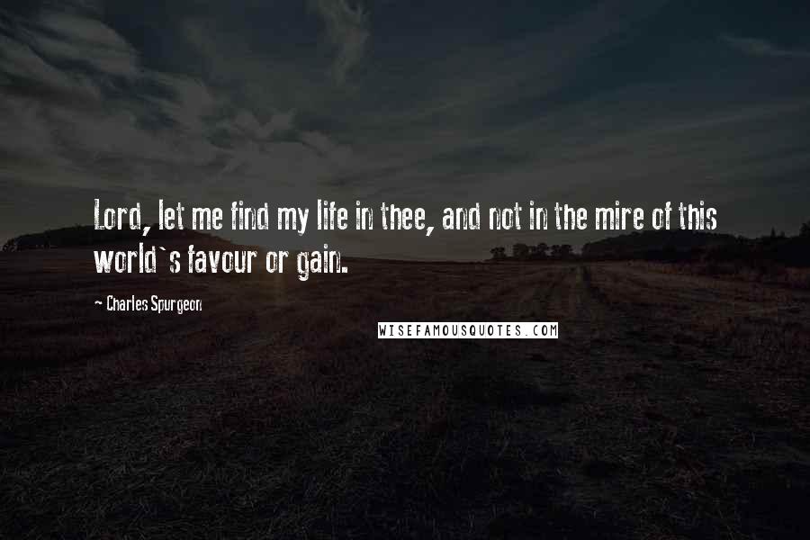 Charles Spurgeon Quotes: Lord, let me find my life in thee, and not in the mire of this world's favour or gain.