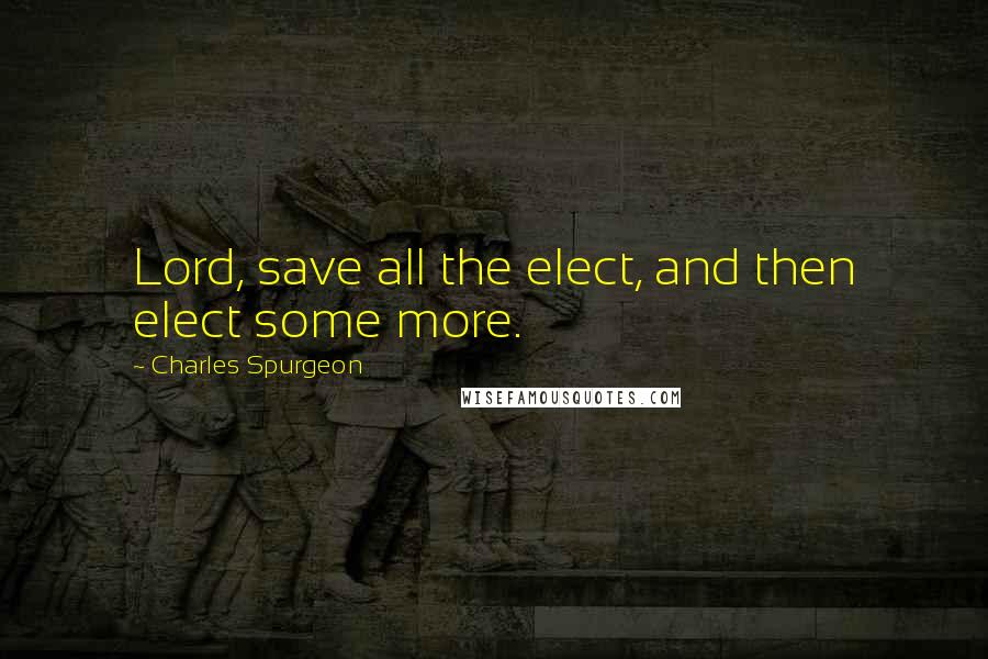 Charles Spurgeon Quotes: Lord, save all the elect, and then elect some more.