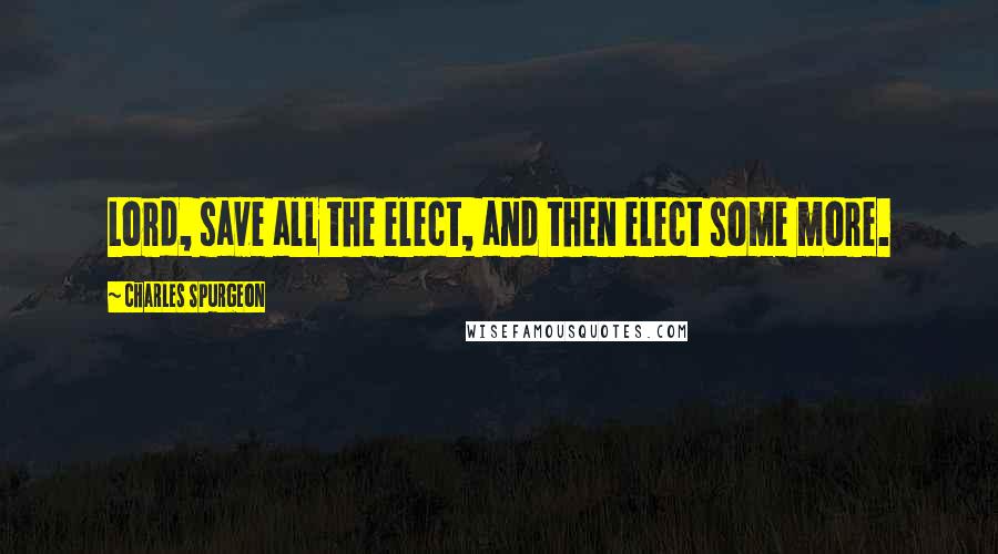 Charles Spurgeon Quotes: Lord, save all the elect, and then elect some more.