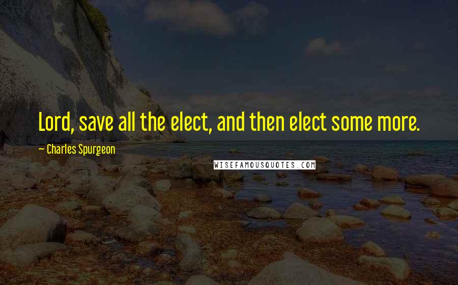 Charles Spurgeon Quotes: Lord, save all the elect, and then elect some more.