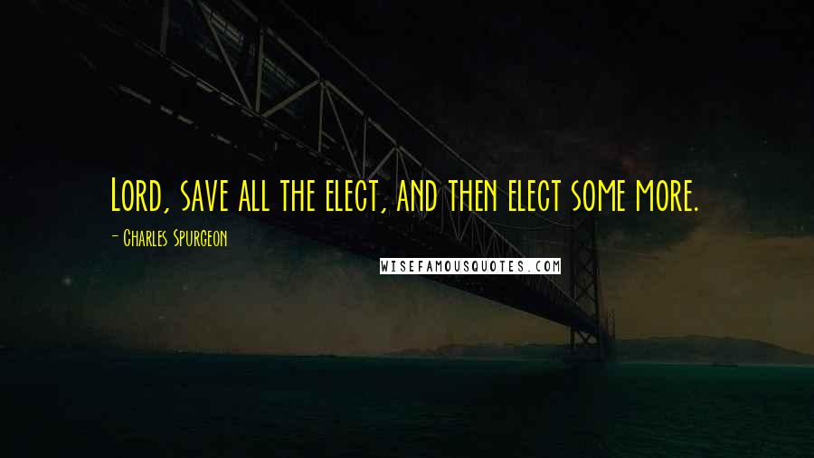 Charles Spurgeon Quotes: Lord, save all the elect, and then elect some more.