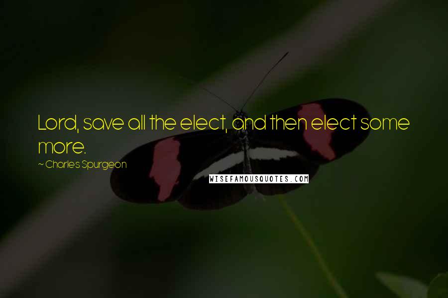 Charles Spurgeon Quotes: Lord, save all the elect, and then elect some more.