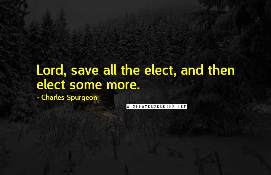 Charles Spurgeon Quotes: Lord, save all the elect, and then elect some more.