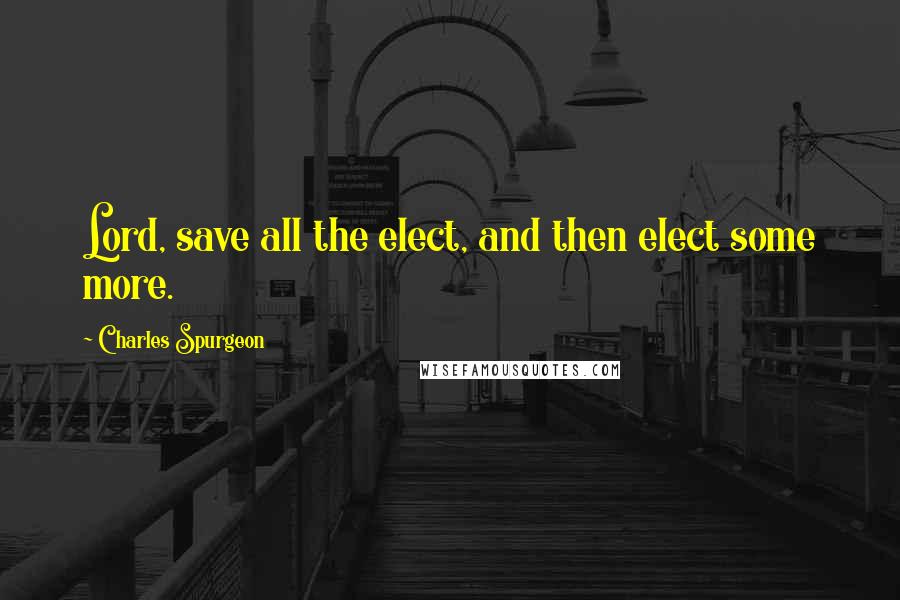 Charles Spurgeon Quotes: Lord, save all the elect, and then elect some more.