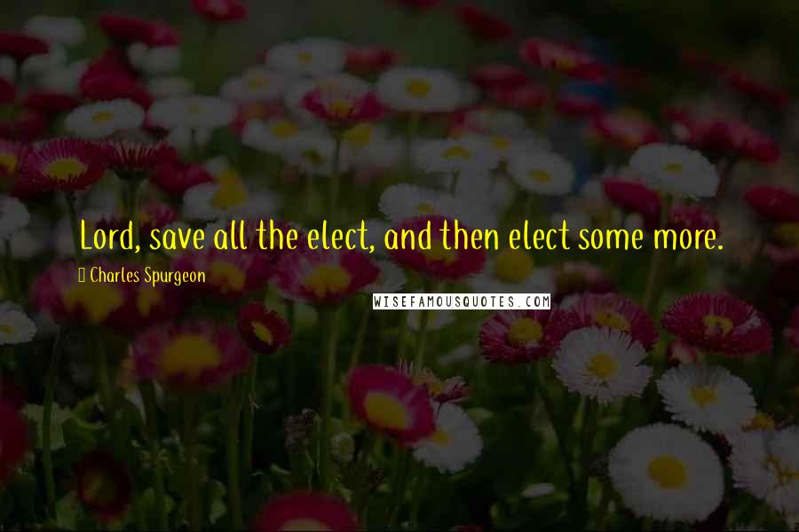 Charles Spurgeon Quotes: Lord, save all the elect, and then elect some more.