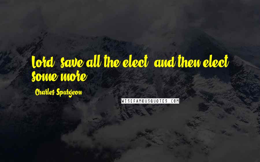 Charles Spurgeon Quotes: Lord, save all the elect, and then elect some more.