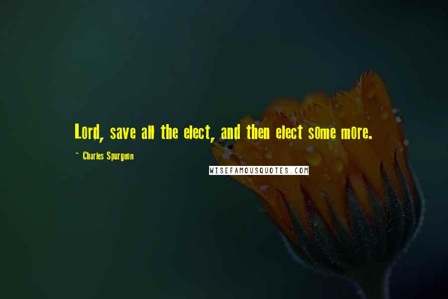 Charles Spurgeon Quotes: Lord, save all the elect, and then elect some more.