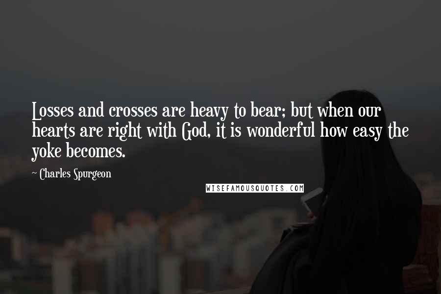 Charles Spurgeon Quotes: Losses and crosses are heavy to bear; but when our hearts are right with God, it is wonderful how easy the yoke becomes.