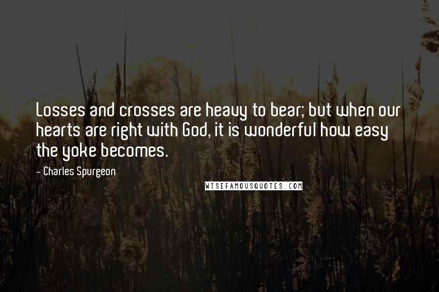 Charles Spurgeon Quotes: Losses and crosses are heavy to bear; but when our hearts are right with God, it is wonderful how easy the yoke becomes.