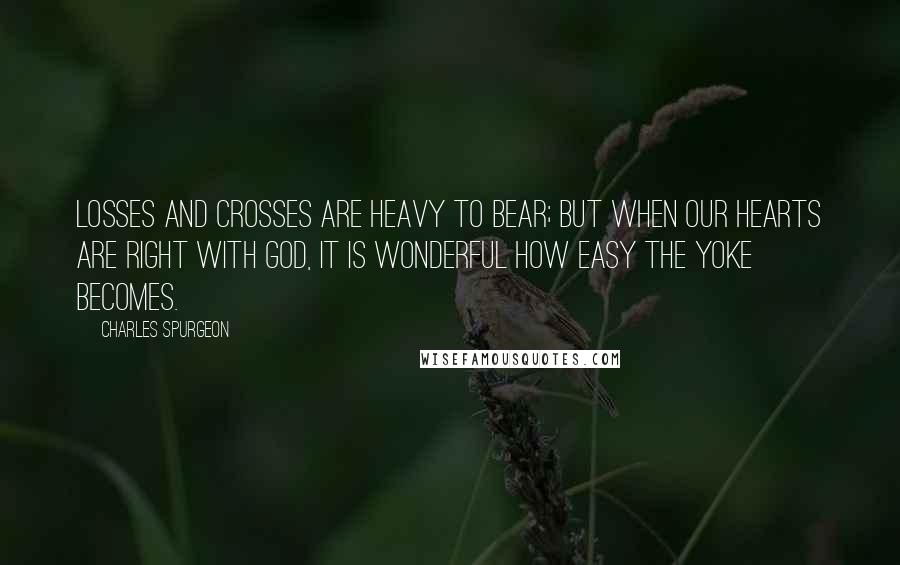 Charles Spurgeon Quotes: Losses and crosses are heavy to bear; but when our hearts are right with God, it is wonderful how easy the yoke becomes.