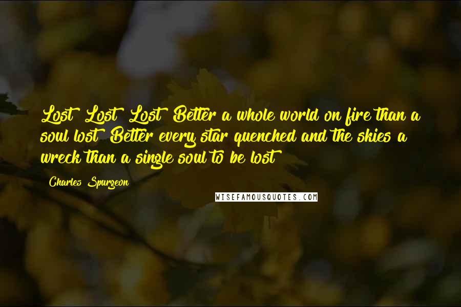 Charles Spurgeon Quotes: Lost! Lost! Lost! Better a whole world on fire than a soul lost! Better every star quenched and the skies a wreck than a single soul to be lost!