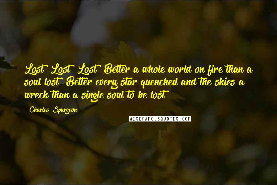 Charles Spurgeon Quotes: Lost! Lost! Lost! Better a whole world on fire than a soul lost! Better every star quenched and the skies a wreck than a single soul to be lost!