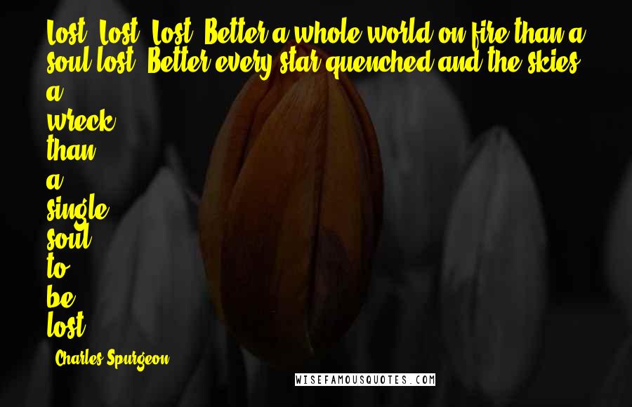 Charles Spurgeon Quotes: Lost! Lost! Lost! Better a whole world on fire than a soul lost! Better every star quenched and the skies a wreck than a single soul to be lost!