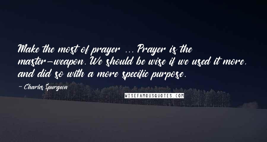 Charles Spurgeon Quotes: Make the most of prayer ... Prayer is the master-weapon. We should be wise if we used it more, and did so with a more specific purpose.