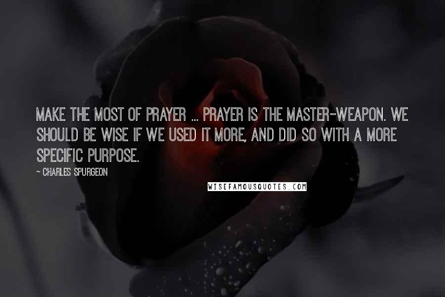 Charles Spurgeon Quotes: Make the most of prayer ... Prayer is the master-weapon. We should be wise if we used it more, and did so with a more specific purpose.