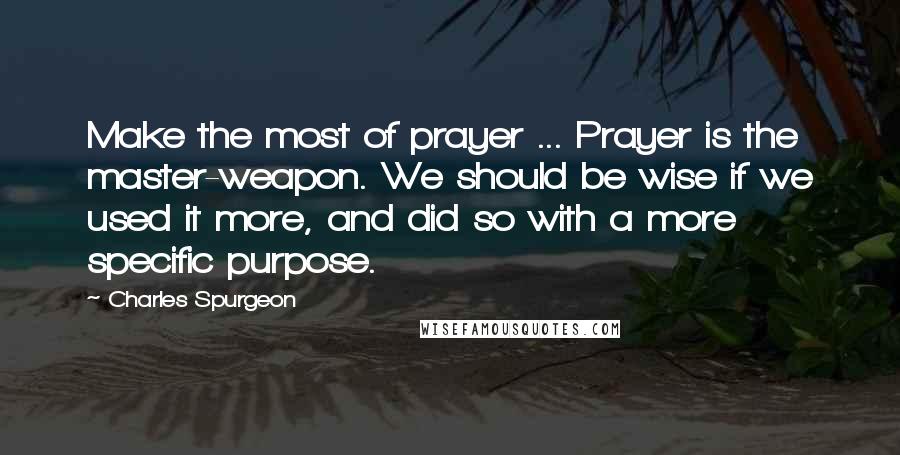 Charles Spurgeon Quotes: Make the most of prayer ... Prayer is the master-weapon. We should be wise if we used it more, and did so with a more specific purpose.