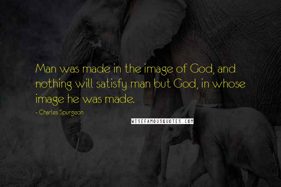 Charles Spurgeon Quotes: Man was made in the image of God, and nothing will satisfy man but God, in whose image he was made.