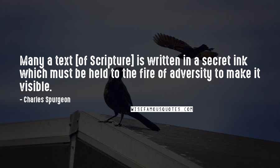 Charles Spurgeon Quotes: Many a text [of Scripture] is written in a secret ink which must be held to the fire of adversity to make it visible.