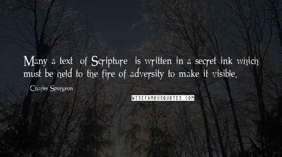 Charles Spurgeon Quotes: Many a text [of Scripture] is written in a secret ink which must be held to the fire of adversity to make it visible.