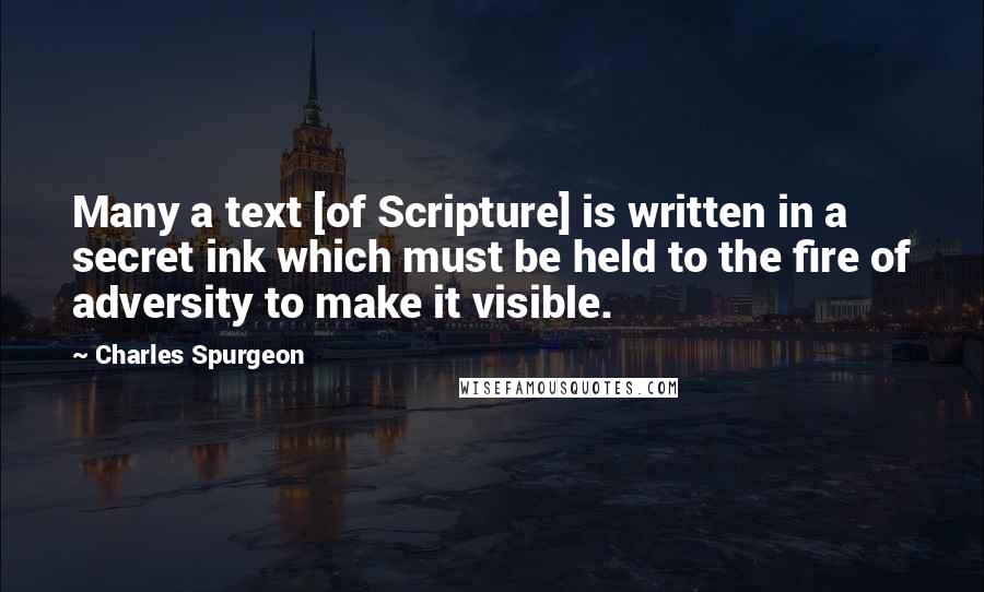 Charles Spurgeon Quotes: Many a text [of Scripture] is written in a secret ink which must be held to the fire of adversity to make it visible.