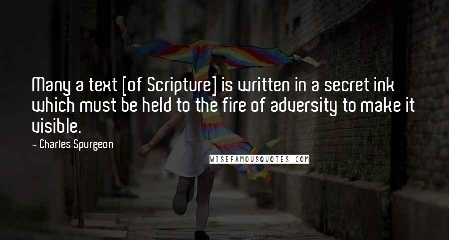 Charles Spurgeon Quotes: Many a text [of Scripture] is written in a secret ink which must be held to the fire of adversity to make it visible.