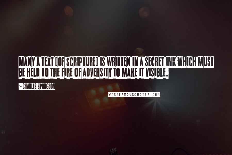 Charles Spurgeon Quotes: Many a text [of Scripture] is written in a secret ink which must be held to the fire of adversity to make it visible.