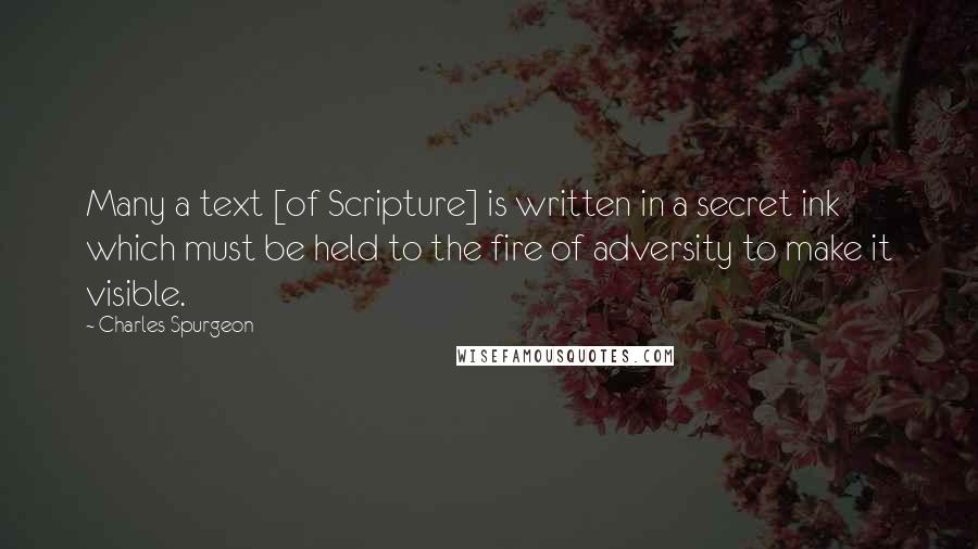 Charles Spurgeon Quotes: Many a text [of Scripture] is written in a secret ink which must be held to the fire of adversity to make it visible.