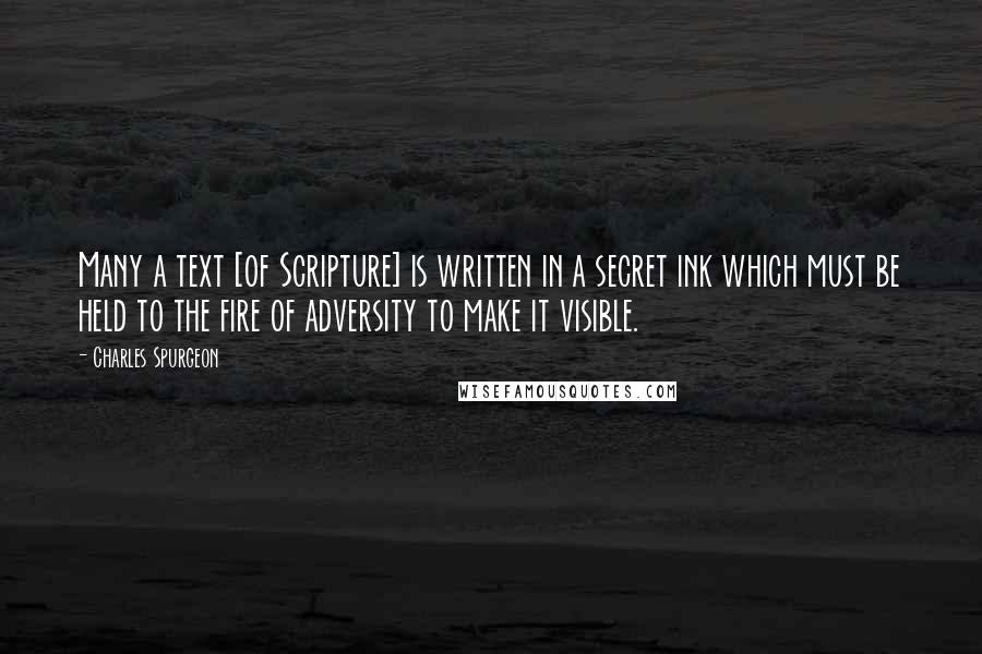 Charles Spurgeon Quotes: Many a text [of Scripture] is written in a secret ink which must be held to the fire of adversity to make it visible.