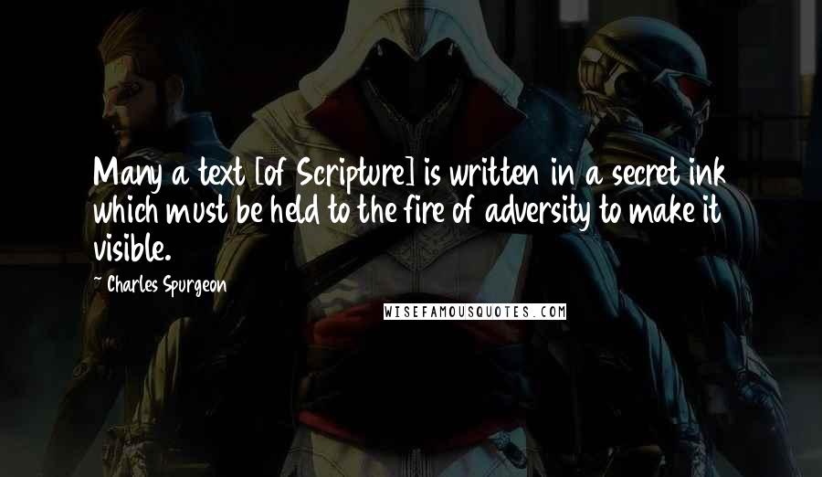 Charles Spurgeon Quotes: Many a text [of Scripture] is written in a secret ink which must be held to the fire of adversity to make it visible.