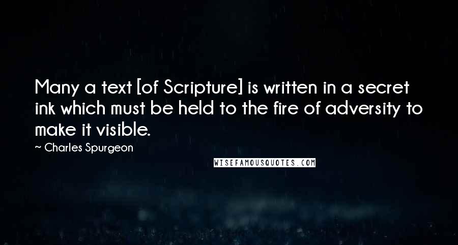 Charles Spurgeon Quotes: Many a text [of Scripture] is written in a secret ink which must be held to the fire of adversity to make it visible.