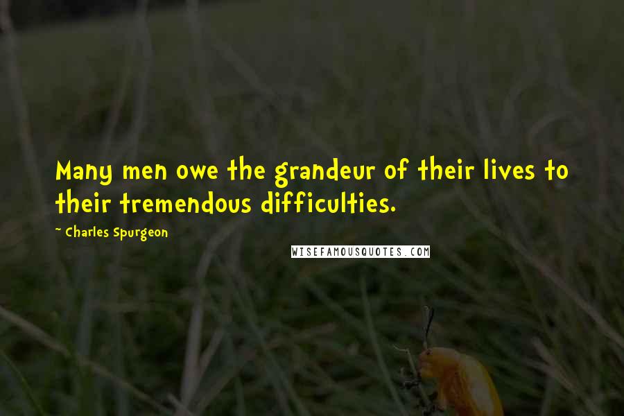 Charles Spurgeon Quotes: Many men owe the grandeur of their lives to their tremendous difficulties.