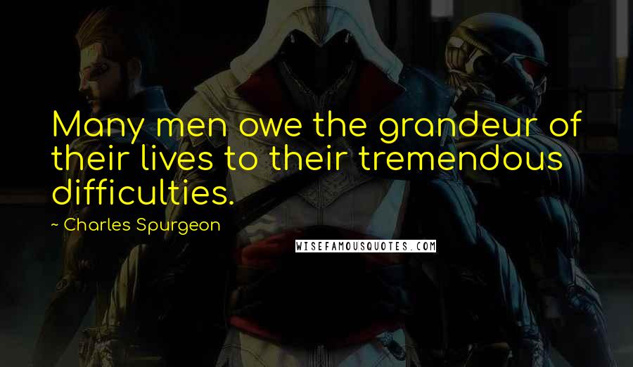 Charles Spurgeon Quotes: Many men owe the grandeur of their lives to their tremendous difficulties.