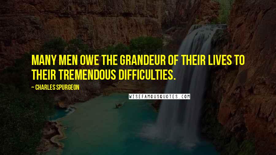 Charles Spurgeon Quotes: Many men owe the grandeur of their lives to their tremendous difficulties.