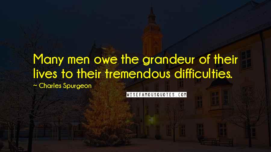 Charles Spurgeon Quotes: Many men owe the grandeur of their lives to their tremendous difficulties.
