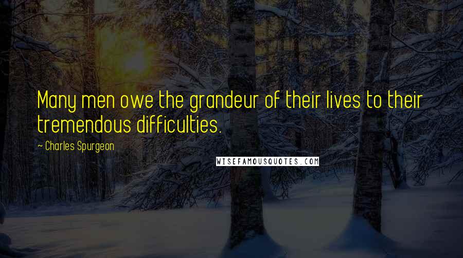 Charles Spurgeon Quotes: Many men owe the grandeur of their lives to their tremendous difficulties.
